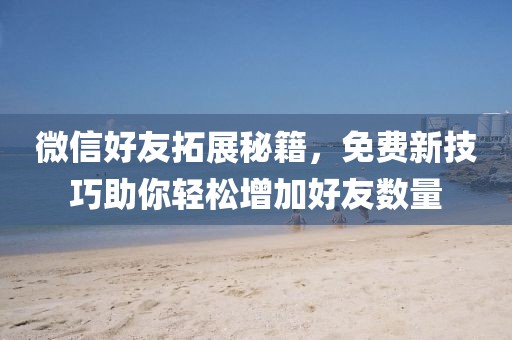 微信好友拓展秘籍，免费新技巧助你轻松增加好友数量