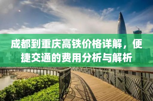 成都到重庆高铁价格详解，便捷交通的费用分析与解析