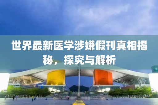 世界最新医学涉嫌假刊真相揭秘，探究与解析