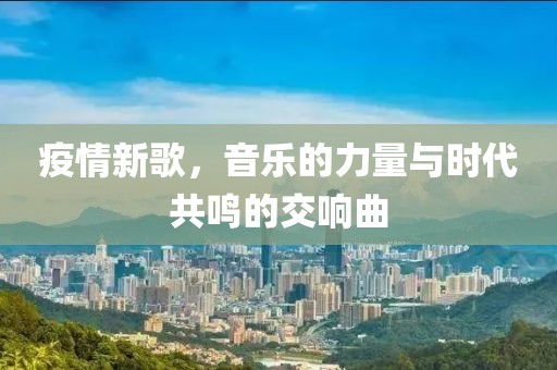 疫情新歌，音乐的力量与时代共鸣的交响曲