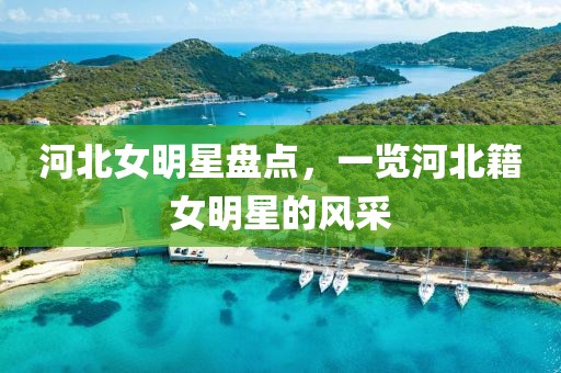 河北女明星盘点，一览河北籍女明星的风采