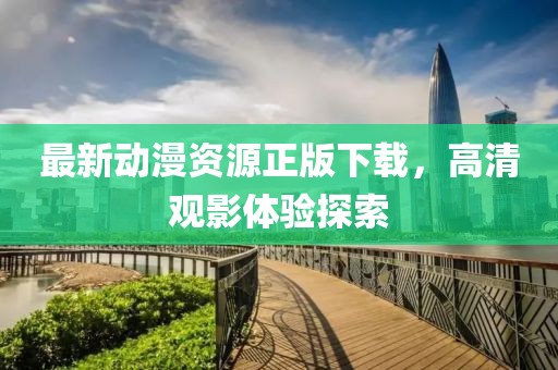 最新动漫资源正版下载，高清观影体验探索