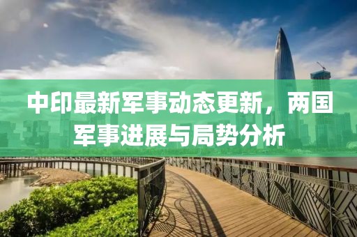 中印最新军事动态更新，两国军事进展与局势分析