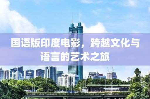 国语版印度电影，跨越文化与语言的艺术之旅