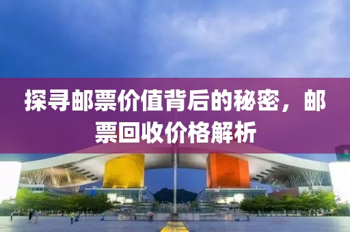 探寻邮票价值背后的秘密，邮票回收价格解析