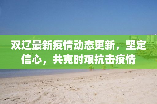 双辽最新疫情动态更新，坚定信心，共克时艰抗击疫情