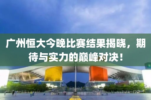 广州恒大今晚比赛结果揭晓，期待与实力的巅峰对决！