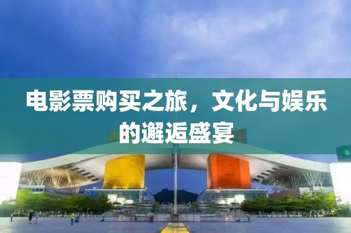 电影票购买之旅，文化与娱乐的邂逅盛宴