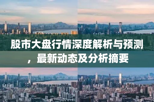 股市大盘行情深度解析与预测，最新动态及分析摘要