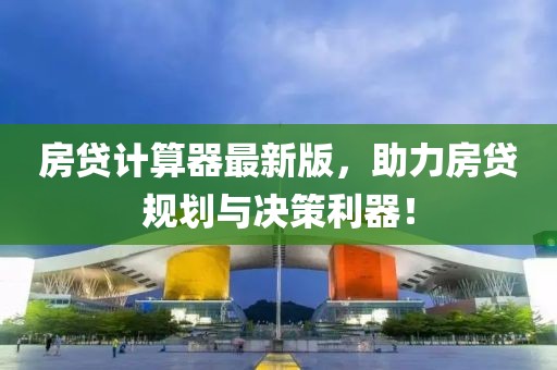 房贷计算器最新版，助力房贷规划与决策利器！