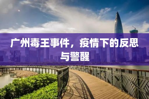 广州毒王事件，疫情下的反思与警醒