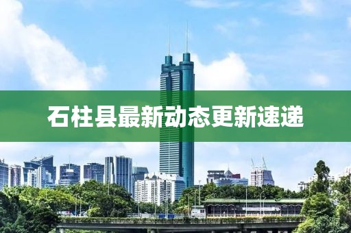 石柱县最新动态更新速递