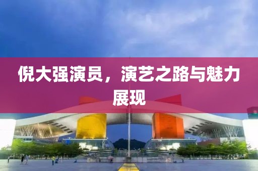 倪大强演员，演艺之路与魅力展现