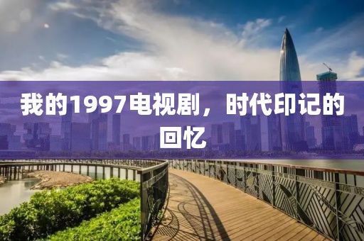 我的1997电视剧，时代印记的回忆