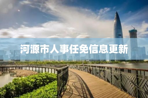 河源市人事任免信息更新