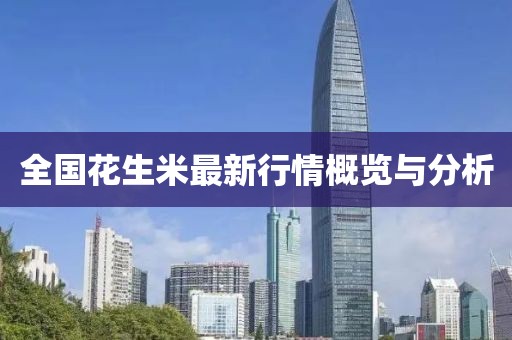 全国花生米最新行情概览与分析
