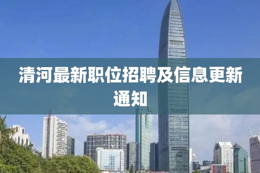 清河最新职位招聘及信息更新通知