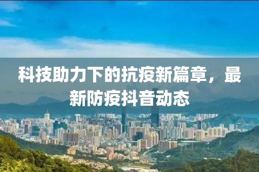科技助力下的抗疫新篇章，最新防疫抖音动态
