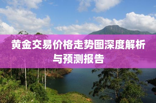 黄金交易价格走势图深度解析与预测报告