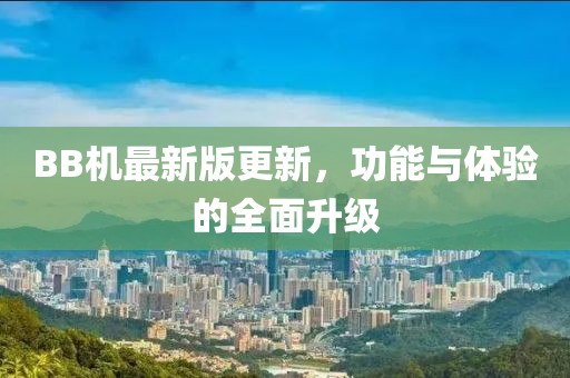 BB机最新版更新，功能与体验的全面升级