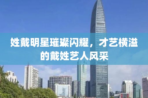 姓戴明星璀璨闪耀，才艺横溢的戴姓艺人风采