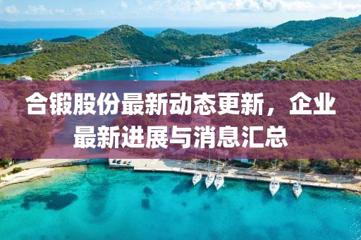 合锻股份最新动态更新，企业最新进展与消息汇总