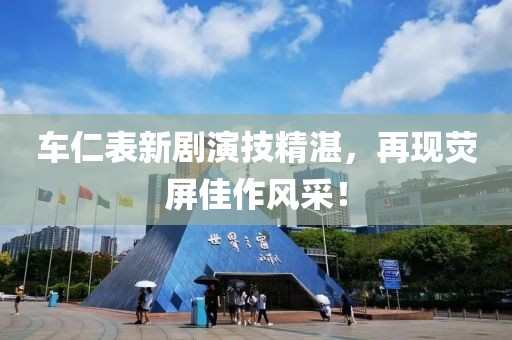 车仁表新剧演技精湛，再现荧屏佳作风采！