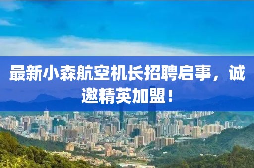 最新小森航空机长招聘启事，诚邀精英加盟！