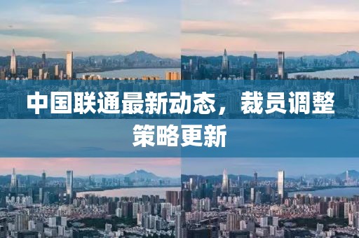 中国联通最新动态，裁员调整策略更新