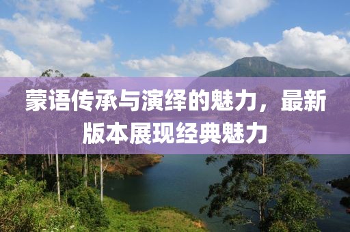 蒙语传承与演绎的魅力，最新版本展现经典魅力