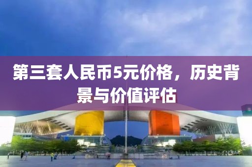 第三套人民币5元价格，历史背景与价值评估