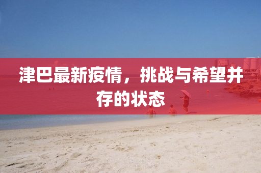 津巴最新疫情，挑战与希望并存的状态