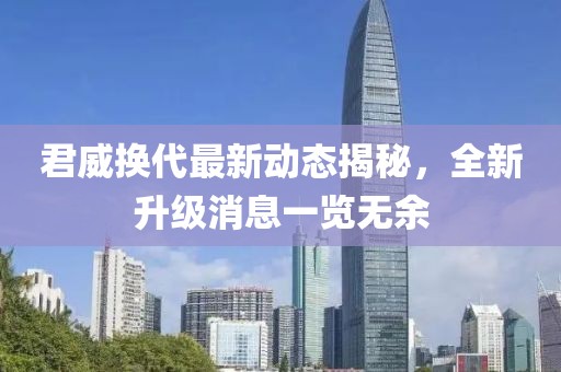 君威换代最新动态揭秘，全新升级消息一览无余