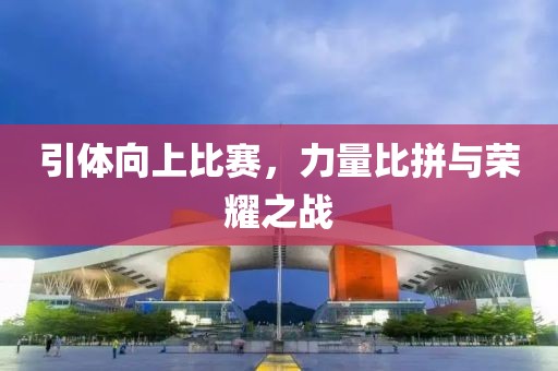 引体向上比赛，力量比拼与荣耀之战
