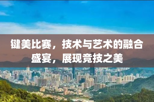 键美比赛，技术与艺术的融合盛宴，展现竞技之美
