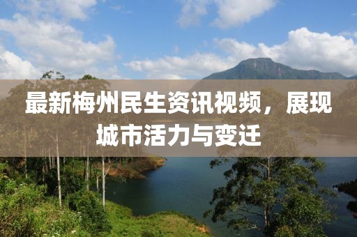 最新梅州民生资讯视频，展现城市活力与变迁