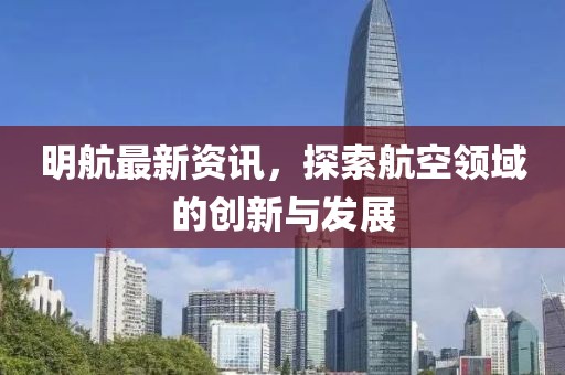 明航最新资讯，探索航空领域的创新与发展