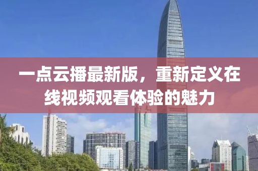 一点云播最新版，重新定义在线视频观看体验的魅力