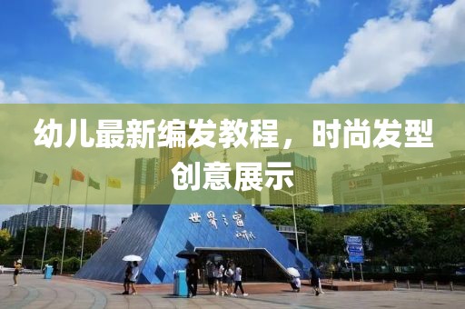 幼儿最新编发教程，时尚发型创意展示