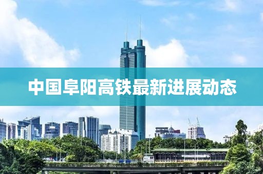 中国阜阳高铁最新进展动态