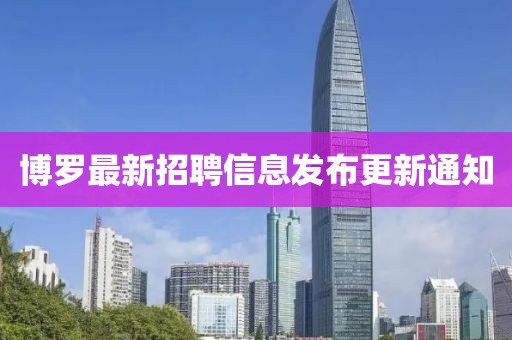 博罗最新招聘信息发布更新通知