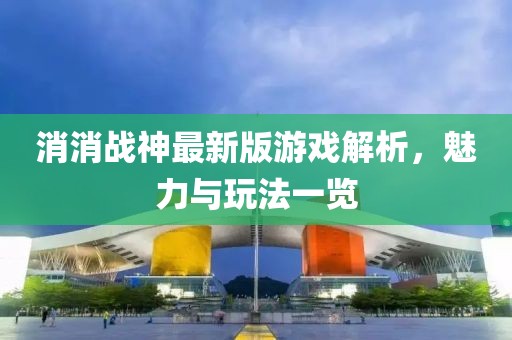 消消战神最新版游戏解析，魅力与玩法一览