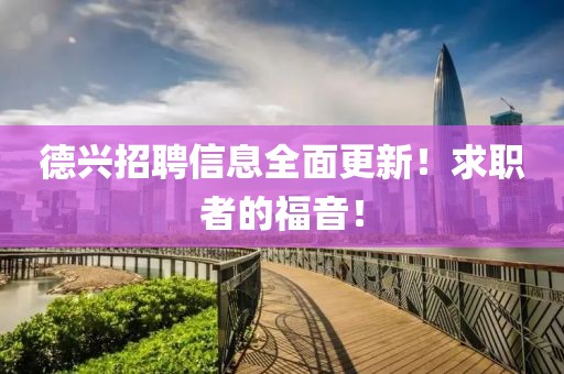 德兴招聘信息全面更新！求职者的福音！