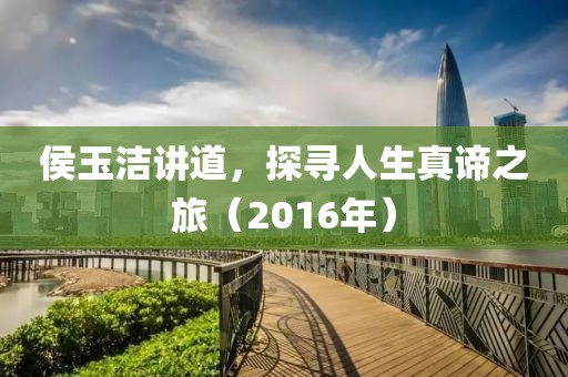 侯玉洁讲道，探寻人生真谛之旅（2016年）
