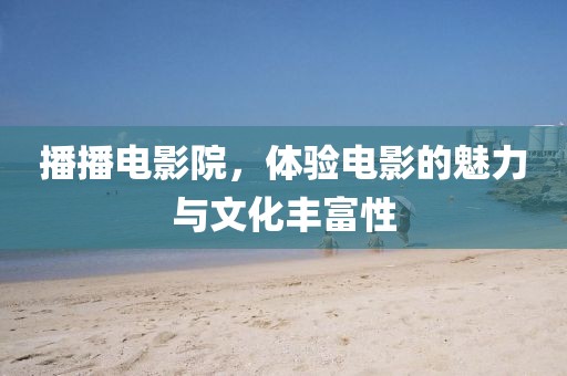 播播电影院，体验电影的魅力与文化丰富性