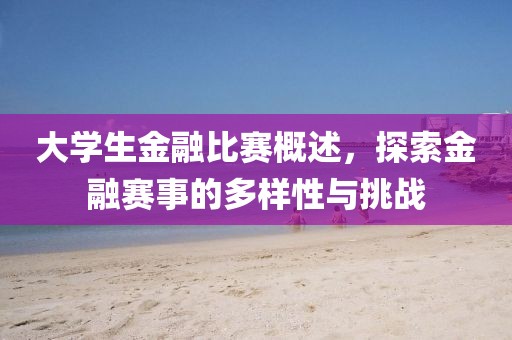 大学生金融比赛概述，探索金融赛事的多样性与挑战
