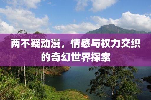 两不疑动漫，情感与权力交织的奇幻世界探索