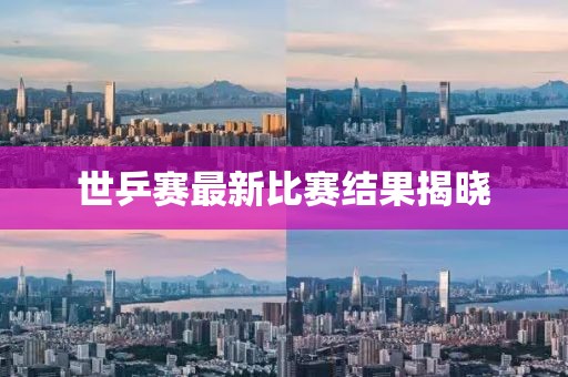 世乒赛最新比赛结果揭晓