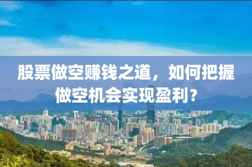 股票做空赚钱之道，如何把握做空机会实现盈利？