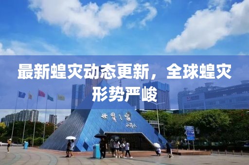 最新蝗灾动态更新，全球蝗灾形势严峻